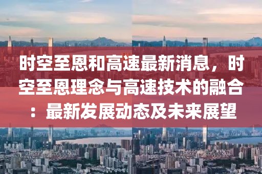 時空至恩和高速最新消息，時空至恩理念與高速技術的融合：最新發展動態及未來展望