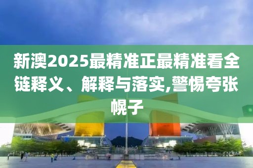 新澳2025最精準正最精準看全鏈釋義、解釋與落實,警惕夸張幌子