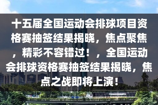 十五屆全國運動會排球項目資格賽抽簽結果揭曉，焦點聚焦，精彩不容錯過！，全國運動會排球資格賽抽簽結果揭曉，焦點之戰即將上演！