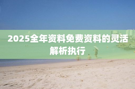2025全年資料免費(fèi)資料的靈活解析執(zhí)行