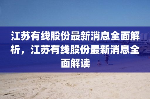 江蘇有線股份最新消息全面解析，江蘇有線股份最新消息全面解讀