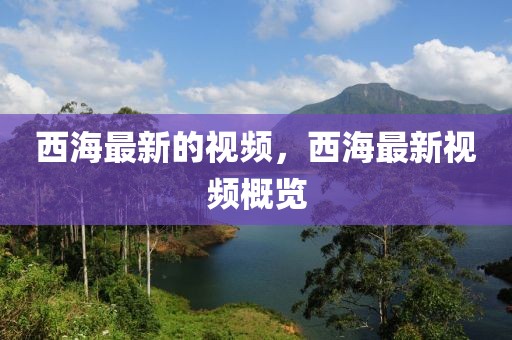 西海最新的視頻，西海最新視頻概覽
