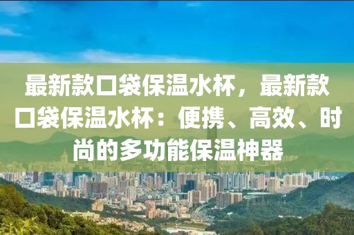 最新款口袋保溫水杯，最新款口袋保溫水杯：便攜、高效、時尚的多功能保溫神器