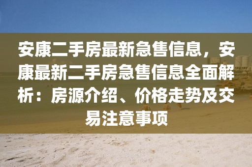 安康二手房最新急售信息，安康最新二手房急售信息全面解析：房源介紹、價(jià)格走勢(shì)及交易注意事項(xiàng)