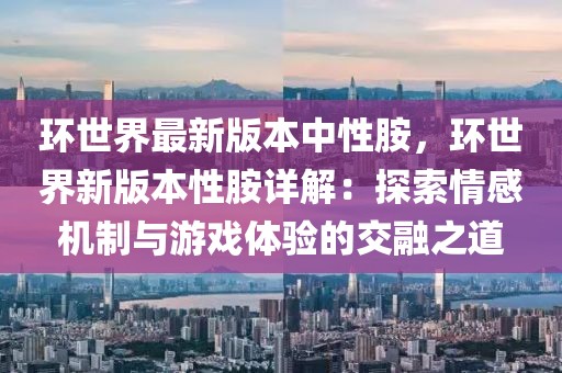 環(huán)世界最新版本中性胺，環(huán)世界新版本性胺詳解：探索情感機(jī)制與游戲體驗(yàn)的交融之道
