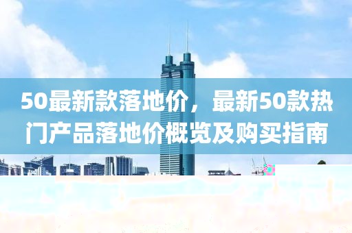 50最新款落地價(jià)，最新50款熱門產(chǎn)品落地價(jià)概覽及購買指南