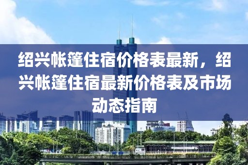 紹興帳篷住宿價格表最新，紹興帳篷住宿最新價格表及市場動態指南
