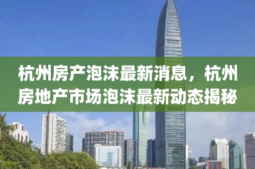 杭州房產泡沫最新消息，杭州房地產市場泡沫最新動態揭秘