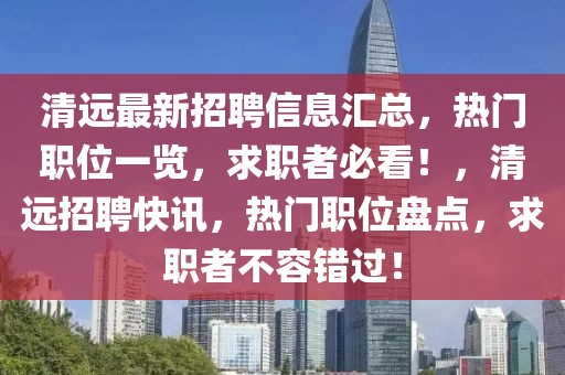清遠(yuǎn)最新招聘信息匯總，熱門職位一覽，求職者必看！，清遠(yuǎn)招聘快訊，熱門職位盤點(diǎn)，求職者不容錯(cuò)過！