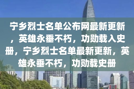 寧鄉(xiāng)烈士名單公布網(wǎng)最新更新，英雄永垂不朽，功勛載入史冊(cè)，寧鄉(xiāng)烈士名單最新更新，英雄永垂不朽，功勛載史冊(cè)
