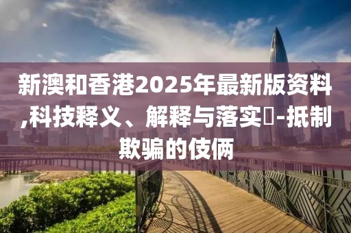 新澳和香港2025年最新版資料,科技釋義、解釋與落實?-抵制欺騙的伎倆