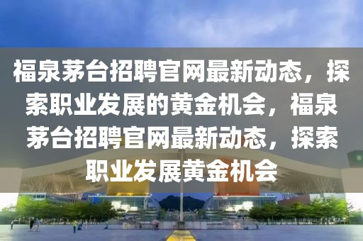 福泉茅臺招聘官網(wǎng)最新動態(tài)，探索職業(yè)發(fā)展的黃金機會，福泉茅臺招聘官網(wǎng)最新動態(tài)，探索職業(yè)發(fā)展黃金機會