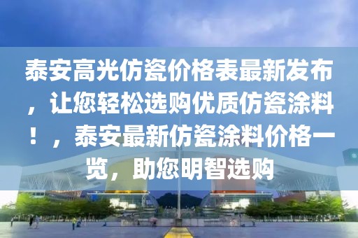 泰安高光仿瓷價(jià)格表最新發(fā)布，讓您輕松選購(gòu)優(yōu)質(zhì)仿瓷涂料！，泰安最新仿瓷涂料價(jià)格一覽，助您明智選購(gòu)