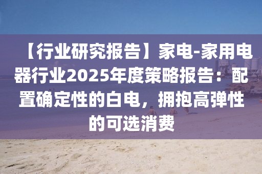 【行業研究報告】家電-家用電器行業2025年度策略報告：配置確定性的白電，擁抱高彈性的可選消費