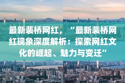 最新裴橋網(wǎng)紅，“最新裴橋網(wǎng)紅現(xiàn)象深度解析：探索網(wǎng)紅文化的崛起、魅力與變遷”