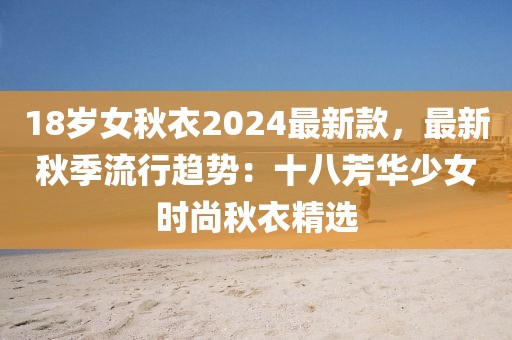 18歲女秋衣2024最新款，最新秋季流行趨勢：十八芳華少女時尚秋衣精選