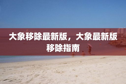 大象移除最新版，大象最新版移除指南