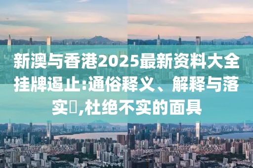 新澳與香港2025最新資料大全掛牌遏止:通俗釋義、解釋與落實?,杜絕不實的面具