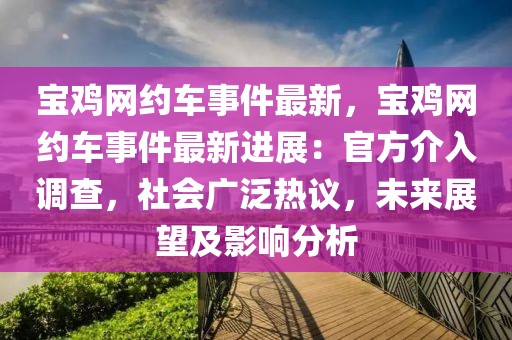 寶雞網約車事件最新，寶雞網約車事件最新進展：官方介入調查，社會廣泛熱議，未來展望及影響分析