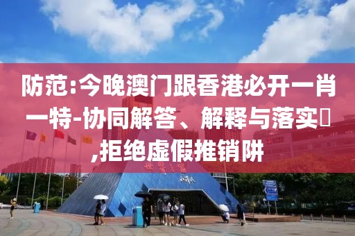 防范:今晚澳門跟香港必開一肖一特-協同解答、解釋與落實?,拒絕虛假推銷阱