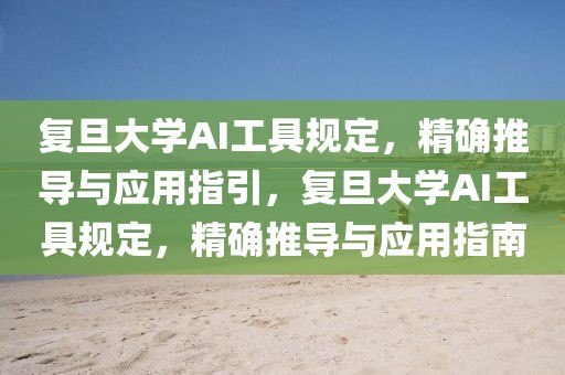 復旦大學AI工具規定，精確推導與應用指引，復旦大學AI工具規定，精確推導與應用指南