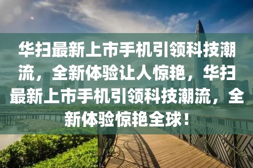 華掃最新上市手機(jī)引領(lǐng)科技潮流，全新體驗(yàn)讓人驚艷，華掃最新上市手機(jī)引領(lǐng)科技潮流，全新體驗(yàn)驚艷全球！