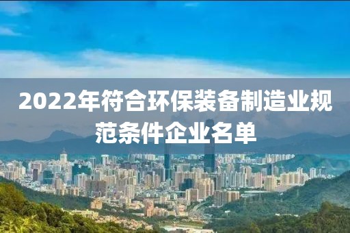 2022年符合環(huán)保裝備制造業(yè)規(guī)范條件企業(yè)名單