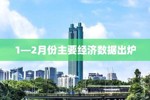 1—2月份主要經(jīng)濟數(shù)據(jù)出爐