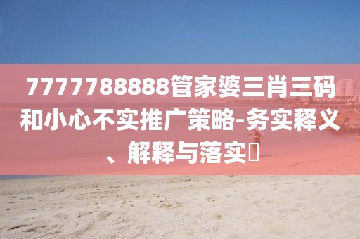 7777788888管家婆三肖三碼和小心不實推廣策略-務實釋義、解釋與落實?