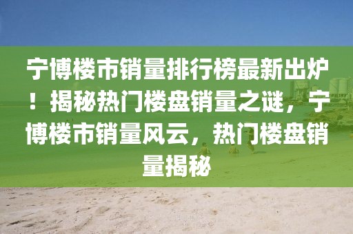 寧博樓市銷量排行榜最新出爐！揭秘熱門樓盤銷量之謎，寧博樓市銷量風云，熱門樓盤銷量揭秘