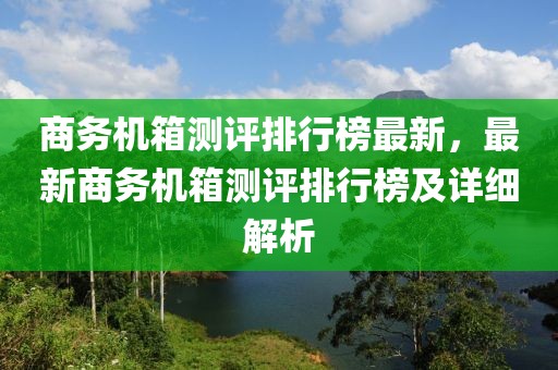 商務機箱測評排行榜最新，最新商務機箱測評排行榜及詳細解析
