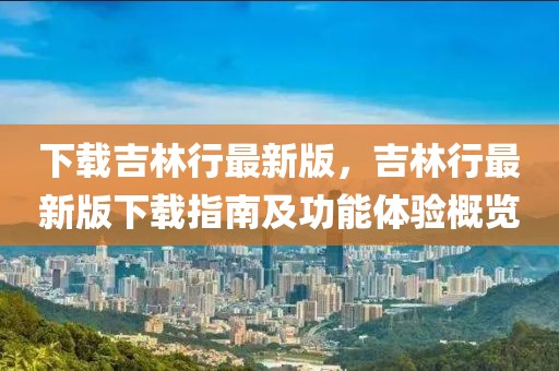 下載吉林行最新版，吉林行最新版下載指南及功能體驗概覽