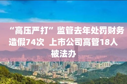 “高壓嚴打”監管去年處罰財務造假74次  上市公司高管18人被法辦