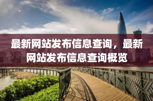 最新網(wǎng)站發(fā)布信息查詢，最新網(wǎng)站發(fā)布信息查詢概覽