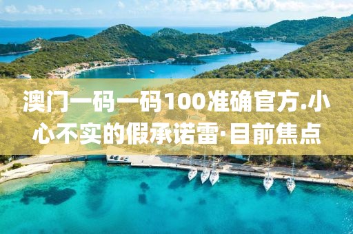 澳門一碼一碼100準(zhǔn)確官方.小心不實(shí)的假承諾雷·目前焦點(diǎn)