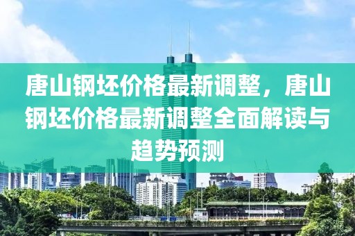 唐山鋼坯價格最新調整，唐山鋼坯價格最新調整全面解讀與趨勢預測