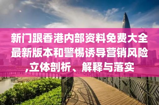 新門跟香港內部資料免費大全最新版本和警惕誘導營銷風險,立體剖析、解釋與落實