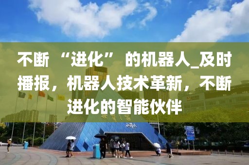 不斷 “進(jìn)化” 的機(jī)器人_及時(shí)播報(bào)，機(jī)器人技術(shù)革新，不斷進(jìn)化的智能伙伴