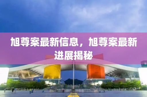 旭尊案最新信息，旭尊案最新進(jìn)展揭秘