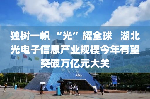 獨樹一幟 “光”耀全球?? 湖北光電子信息產業規模今年有望突破萬億元大關