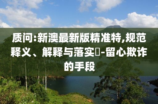 質問:新澳最新版精準特,規范釋義、解釋與落實?-留心欺詐的手段
