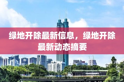 綠地開(kāi)除最新信息，綠地開(kāi)除最新動(dòng)態(tài)摘要