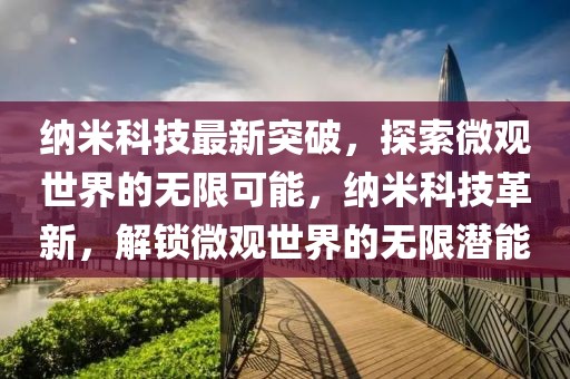 納米科技最新突破，探索微觀世界的無限可能，納米科技革新，解鎖微觀世界的無限潛能