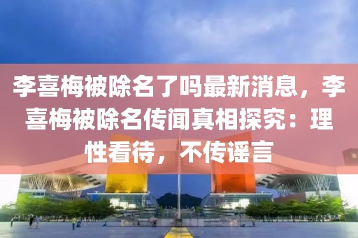 李喜梅被除名了嗎最新消息，李喜梅被除名傳聞真相探究：理性看待，不傳謠言