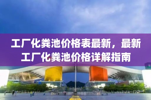 工廠化糞池價格表最新，最新工廠化糞池價格詳解指南