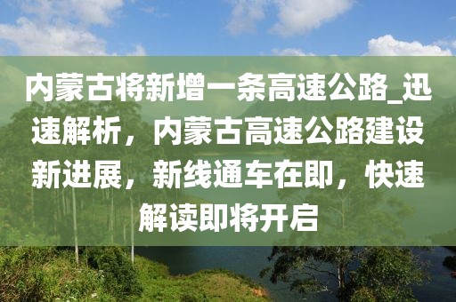 內蒙古將新增一條高速公路_迅速解析，內蒙古高速公路建設新進展，新線通車在即，快速解讀即將開啟