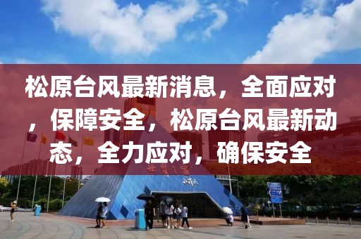 松原臺風最新消息，全面應對，保障安全，松原臺風最新動態，全力應對，確保安全