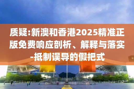 質(zhì)疑:新澳和香港2025精準(zhǔn)正版免費(fèi)響應(yīng)剖析、解釋與落實(shí)-抵制誤導(dǎo)的假把式