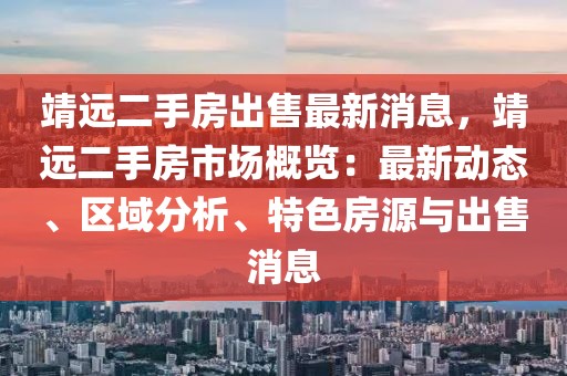 靖遠(yuǎn)二手房出售最新消息，靖遠(yuǎn)二手房市場概覽：最新動(dòng)態(tài)、區(qū)域分析、特色房源與出售消息