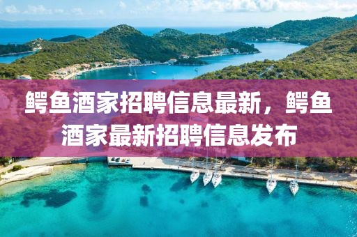 鱷魚酒家招聘信息最新，鱷魚酒家最新招聘信息發布